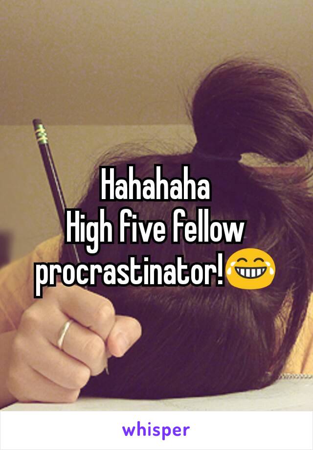 Hahahaha
High five fellow procrastinator!😂