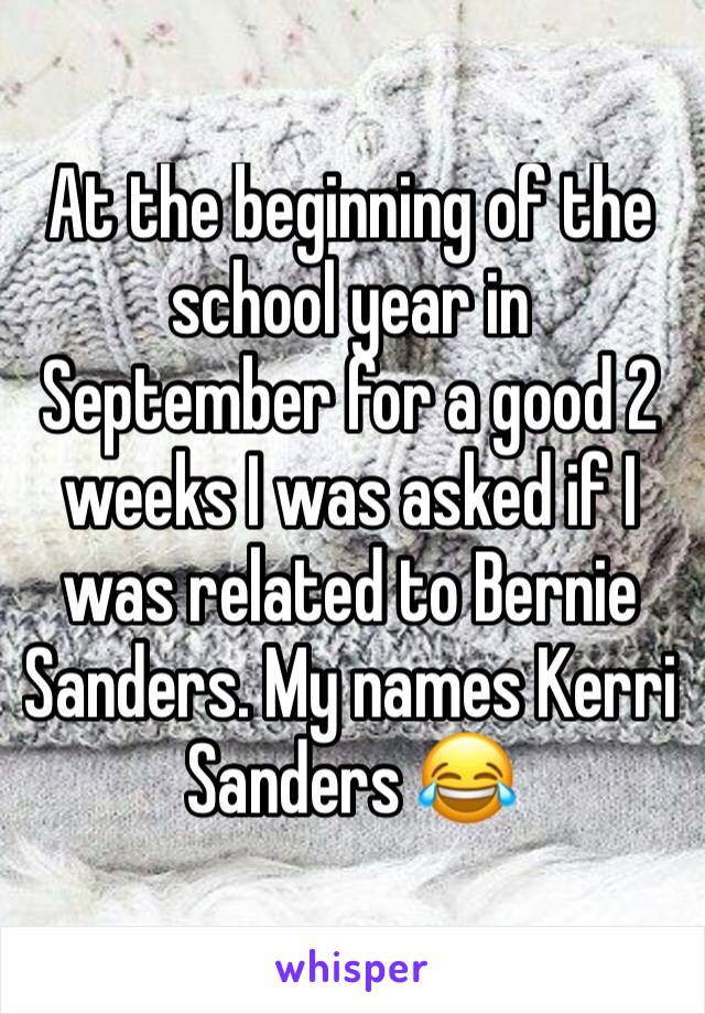 At the beginning of the school year in September for a good 2 weeks I was asked if I was related to Bernie Sanders. My names Kerri Sanders 😂