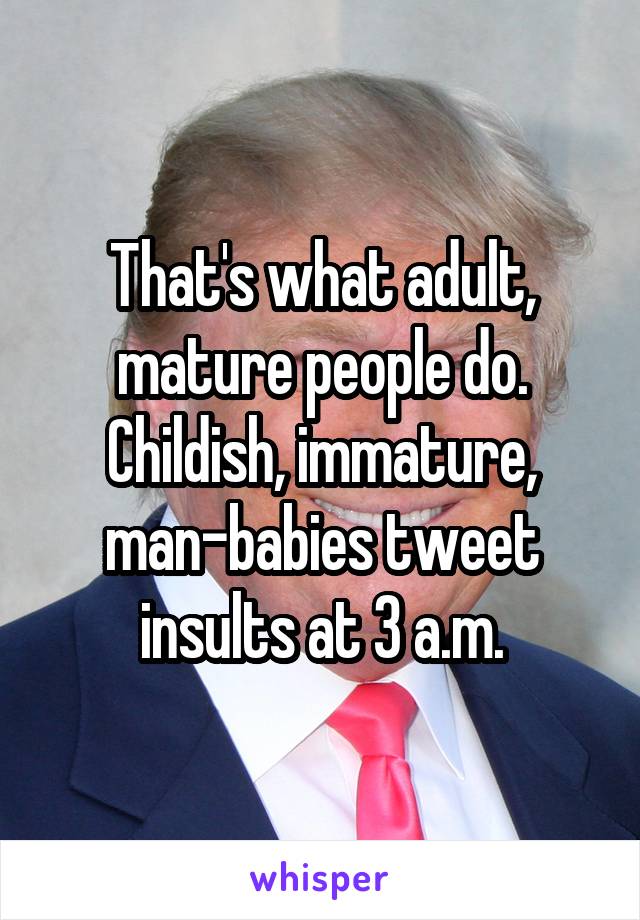 That's what adult, mature people do. Childish, immature, man-babies tweet insults at 3 a.m.