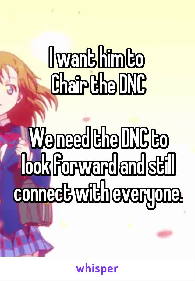 I want him to 
Chair the DNC

We need the DNC to look forward and still connect with everyone. 