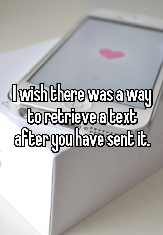 i-wish-there-was-a-way-to-retrieve-a-text-after-you-have-sent-it