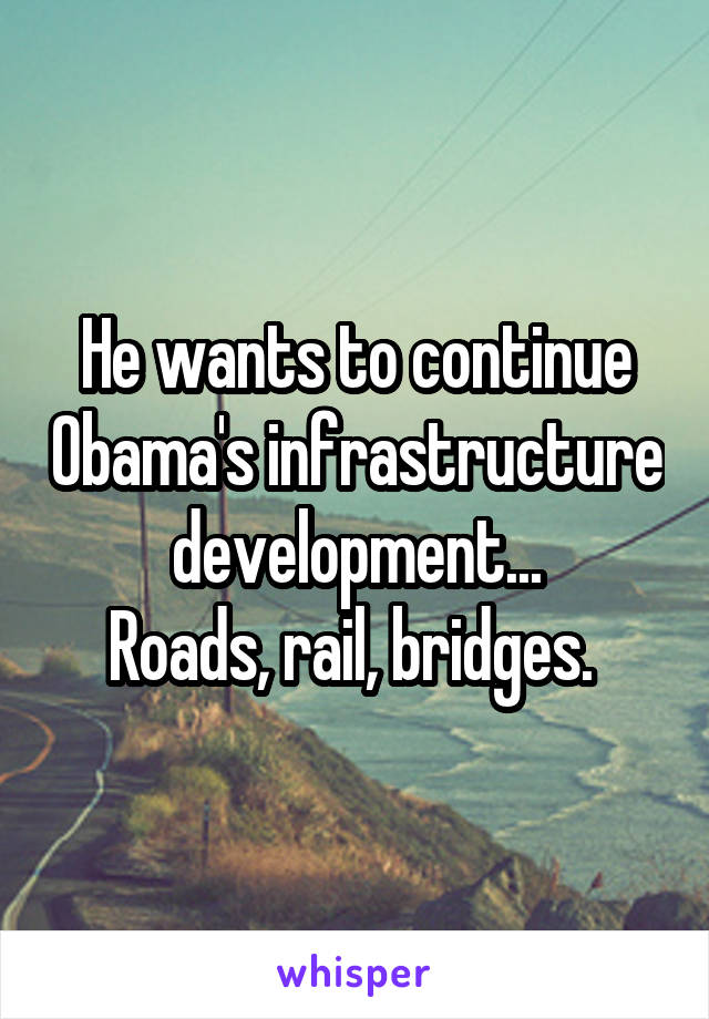 He wants to continue Obama's infrastructure development...
Roads, rail, bridges. 