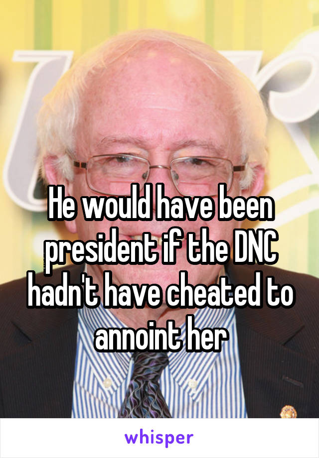 

He would have been president if the DNC hadn't have cheated to annoint her