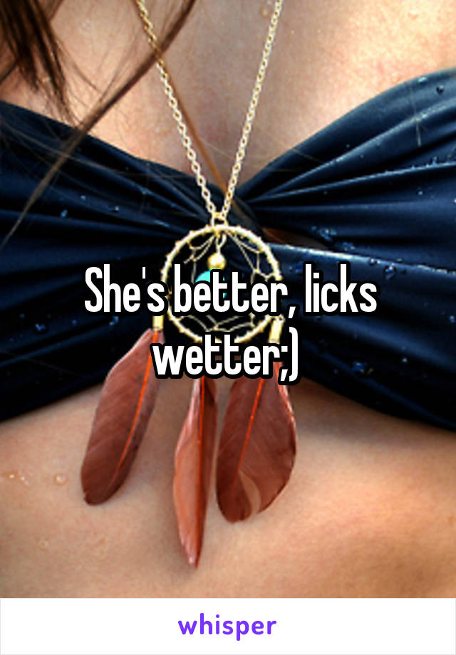 She's better, licks wetter;) 