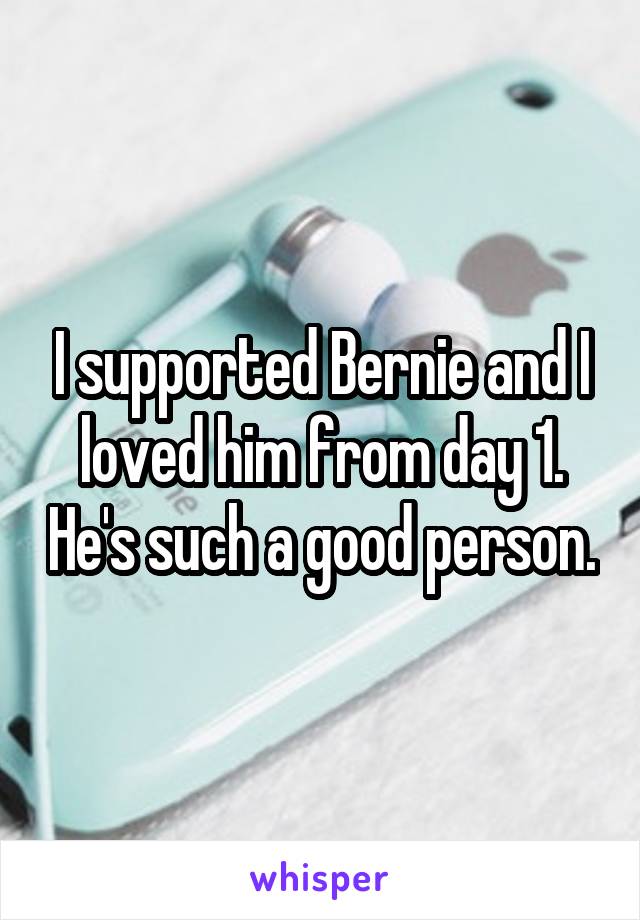 I supported Bernie and I loved him from day 1. He's such a good person.