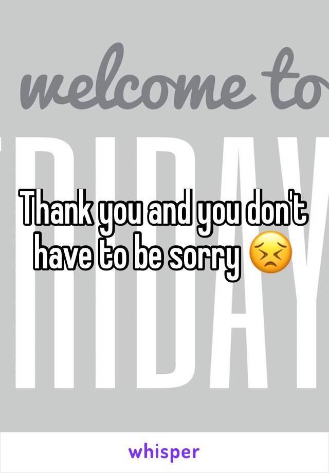 Thank you and you don't have to be sorry 😣