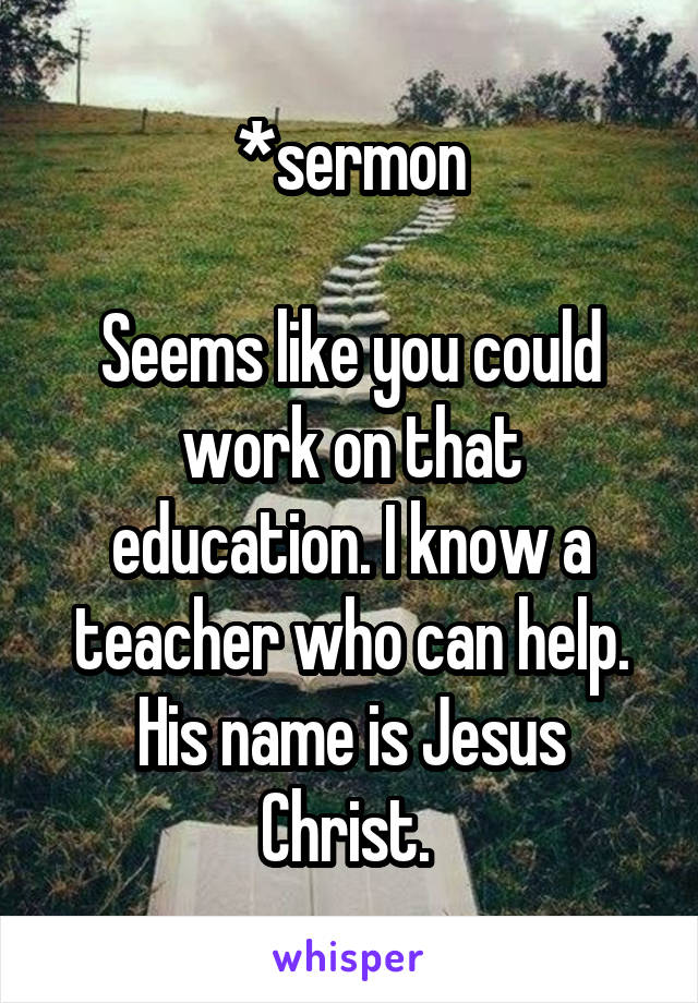 *sermon

Seems like you could work on that education. I know a teacher who can help. His name is Jesus Christ. 