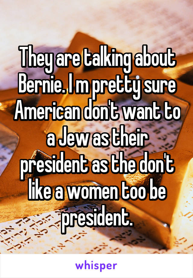 They are talking about Bernie. I m pretty sure American don't want to a Jew as their president as the don't like a women too be president.