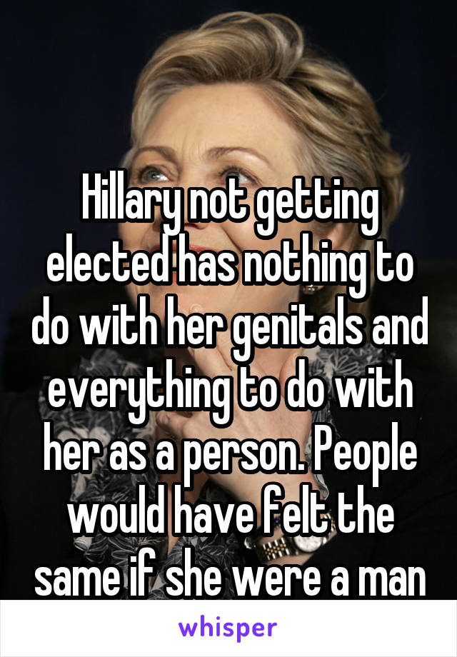 

Hillary not getting elected has nothing to do with her genitals and everything to do with her as a person. People would have felt the same if she were a man