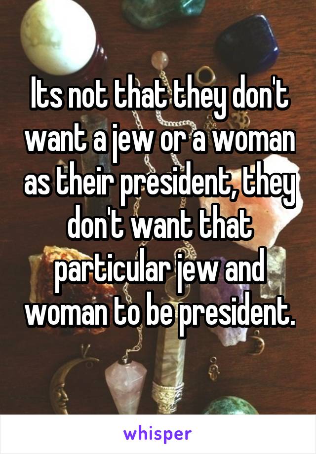 Its not that they don't want a jew or a woman as their president, they don't want that particular jew and woman to be president. 