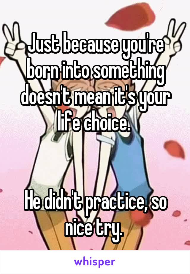 Just because you're born into something doesn't mean it's your life choice. 


He didn't practice, so nice try. 