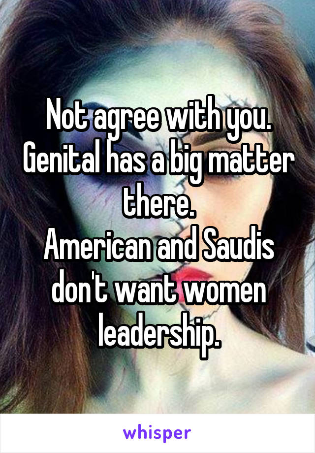 Not agree with you. Genital has a big matter there.
American and Saudis don't want women leadership.