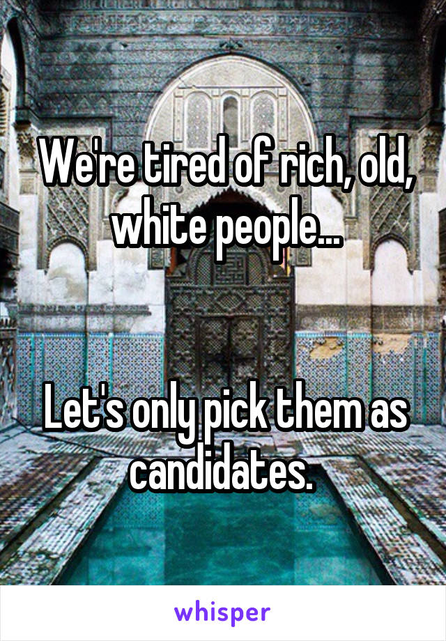 We're tired of rich, old, white people...


Let's only pick them as candidates. 