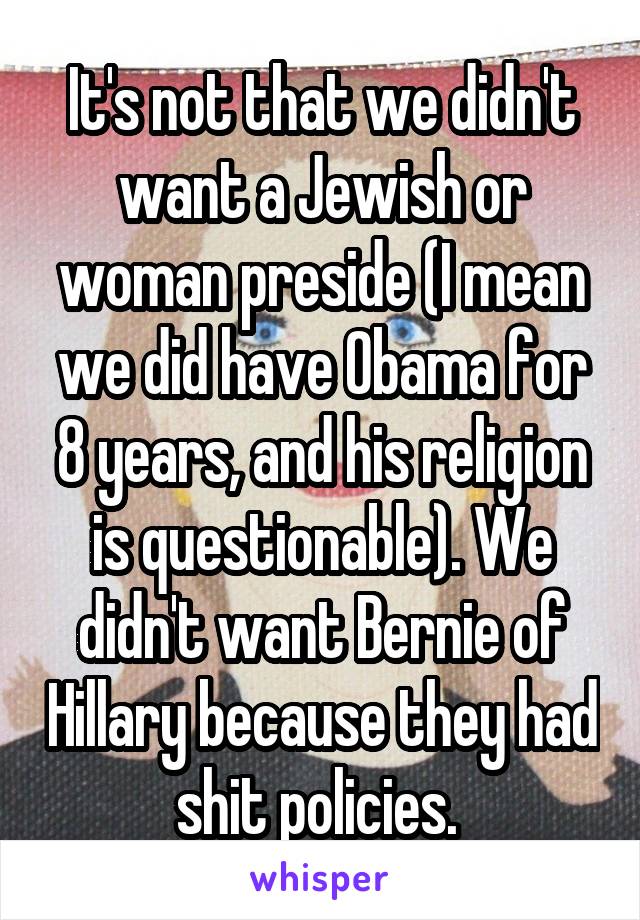 It's not that we didn't want a Jewish or woman preside (I mean we did have Obama for 8 years, and his religion is questionable). We didn't want Bernie of Hillary because they had shit policies. 