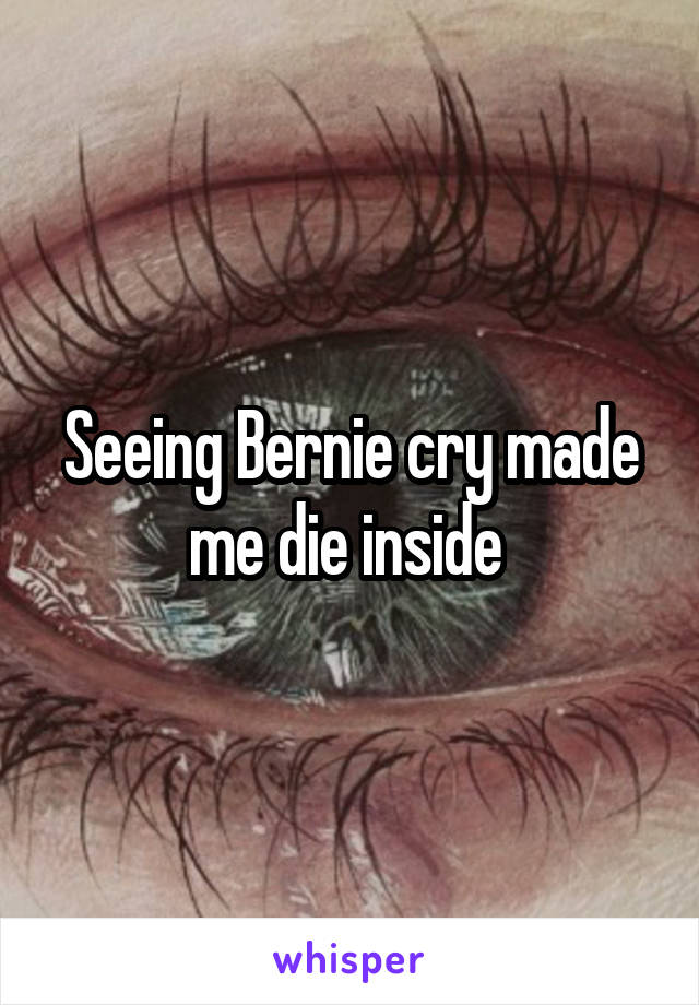 Seeing Bernie cry made me die inside 