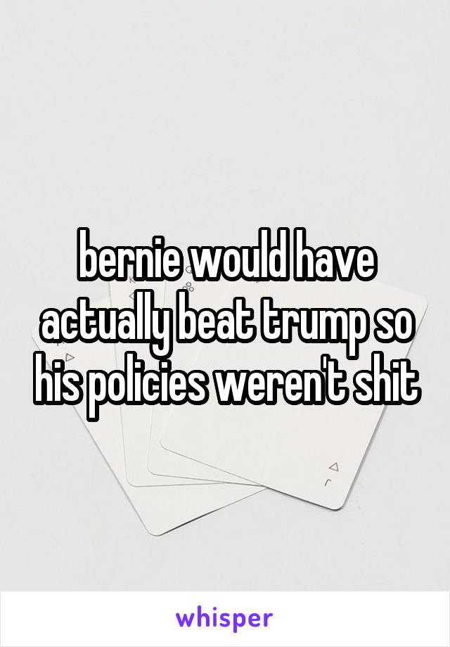 bernie would have actually beat trump so his policies weren't shit