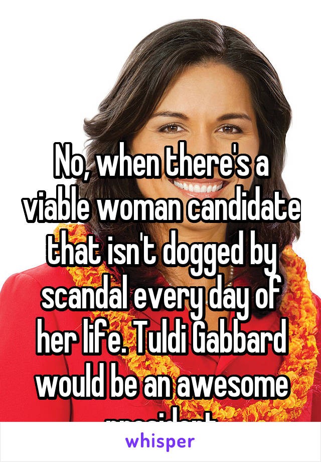 


No, when there's a viable woman candidate that isn't dogged by scandal every day of her life. Tuldi Gabbard would be an awesome president