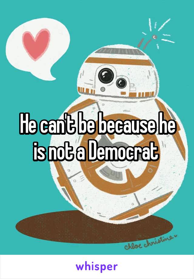 He can't be because he is not a Democrat 