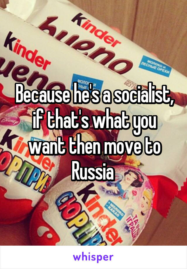 Because he's a socialist, if that's what you want then move to Russia 