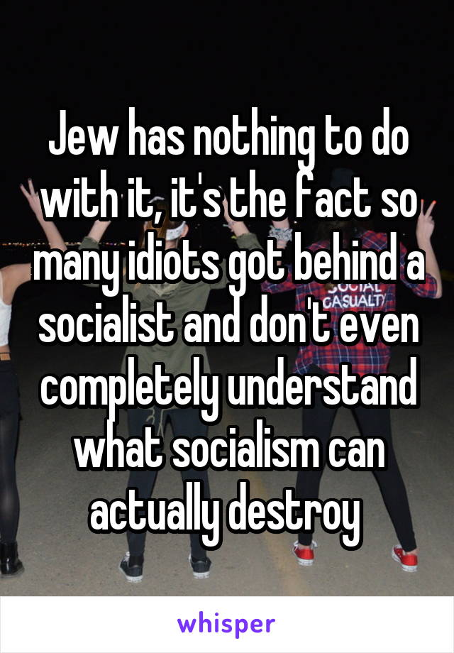 Jew has nothing to do with it, it's the fact so many idiots got behind a socialist and don't even completely understand what socialism can actually destroy 