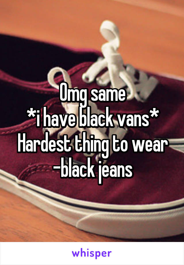 Omg same
*i have black vans*
Hardest thing to wear -black jeans