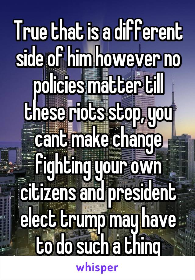 True that is a different side of him however no policies matter till these riots stop, you cant make change fighting your own citizens and president elect trump may have to do such a thing