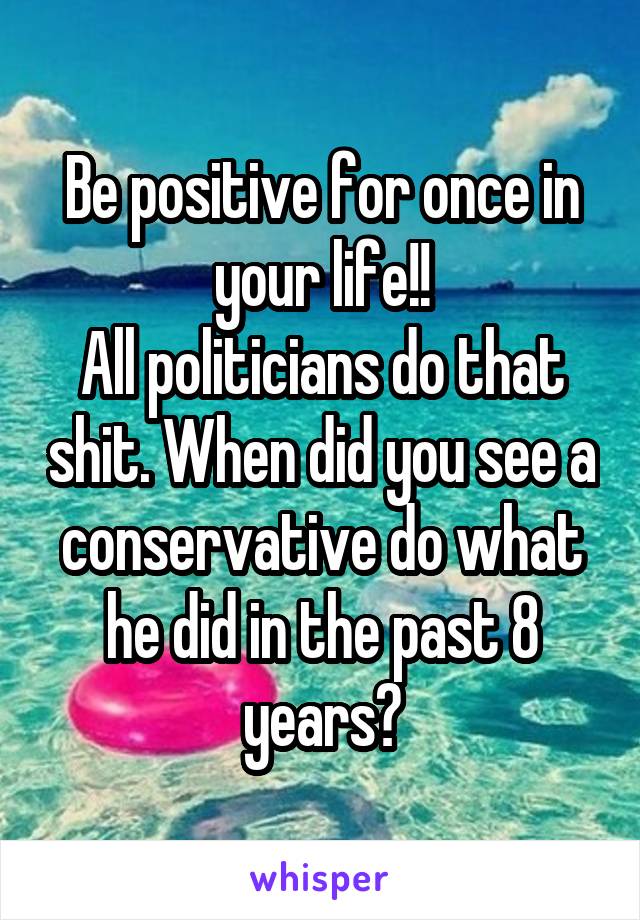 Be positive for once in your life!!
All politicians do that shit. When did you see a conservative do what he did in the past 8 years?