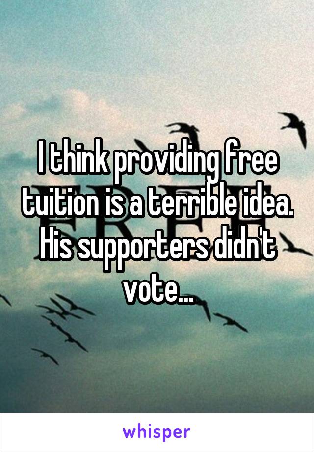 I think providing free tuition is a terrible idea. His supporters didn't vote...