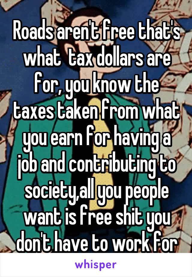 Roads aren't free that's what  tax dollars are for, you know the taxes taken from what you earn for having a job and contributing to society,all you people want is free shit you don't have to work for