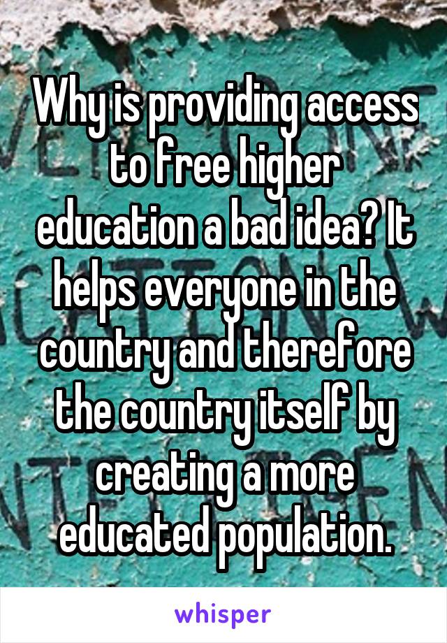 Why is providing access to free higher education a bad idea? It helps everyone in the country and therefore the country itself by creating a more educated population.