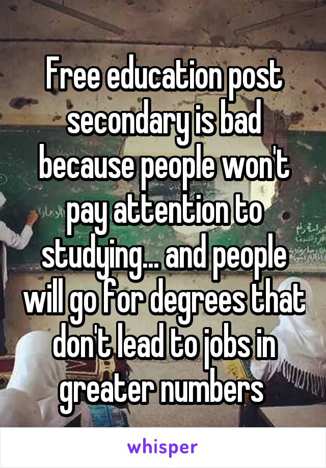 Free education post secondary is bad because people won't pay attention to studying... and people will go for degrees that don't lead to jobs in greater numbers 