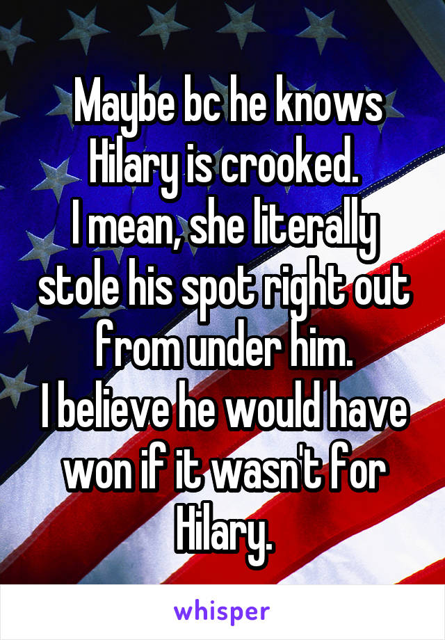  Maybe bc he knows Hilary is crooked.
I mean, she literally stole his spot right out from under him.
I believe he would have won if it wasn't for Hilary.