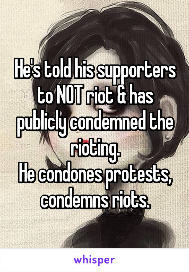 He's told his supporters to NOT riot & has publicly condemned the rioting.
He condones protests, condemns riots.