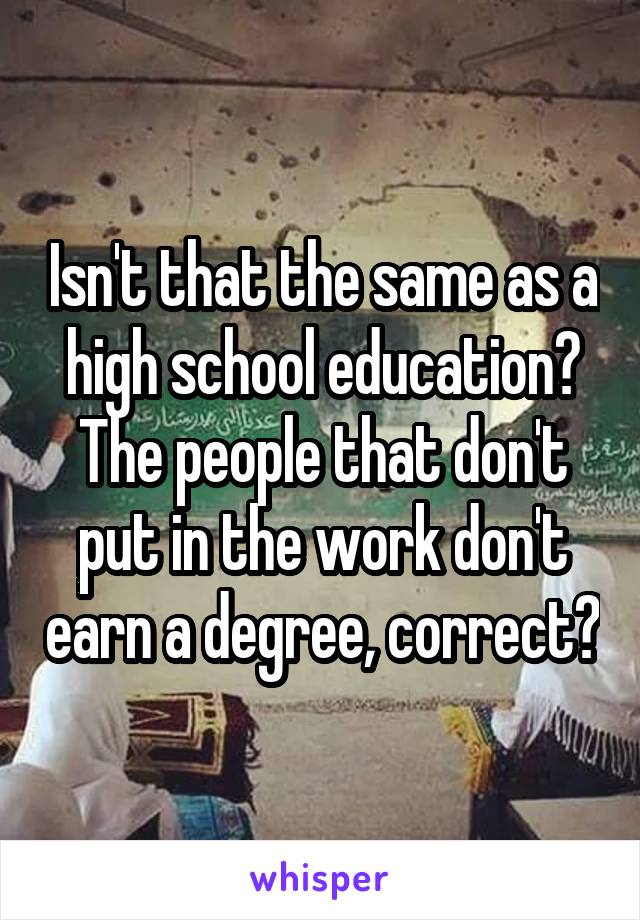 Isn't that the same as a high school education? The people that don't put in the work don't earn a degree, correct?