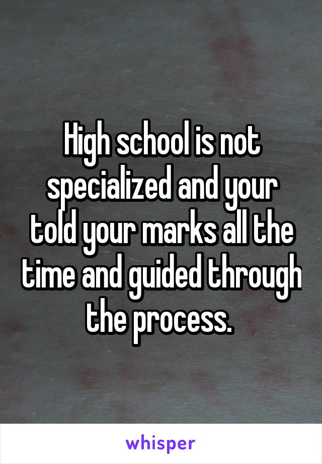 High school is not specialized and your told your marks all the time and guided through the process. 