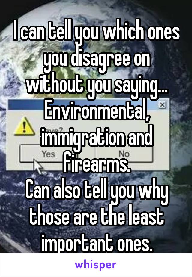 I can tell you which ones you disagree on without you saying... Environmental, immigration and firearms.
Can also tell you why those are the least important ones.