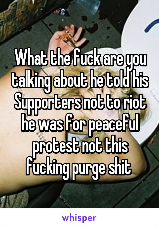 What the fuck are you talking about he told his
Supporters not to riot he was for peaceful protest not this fucking purge shit 