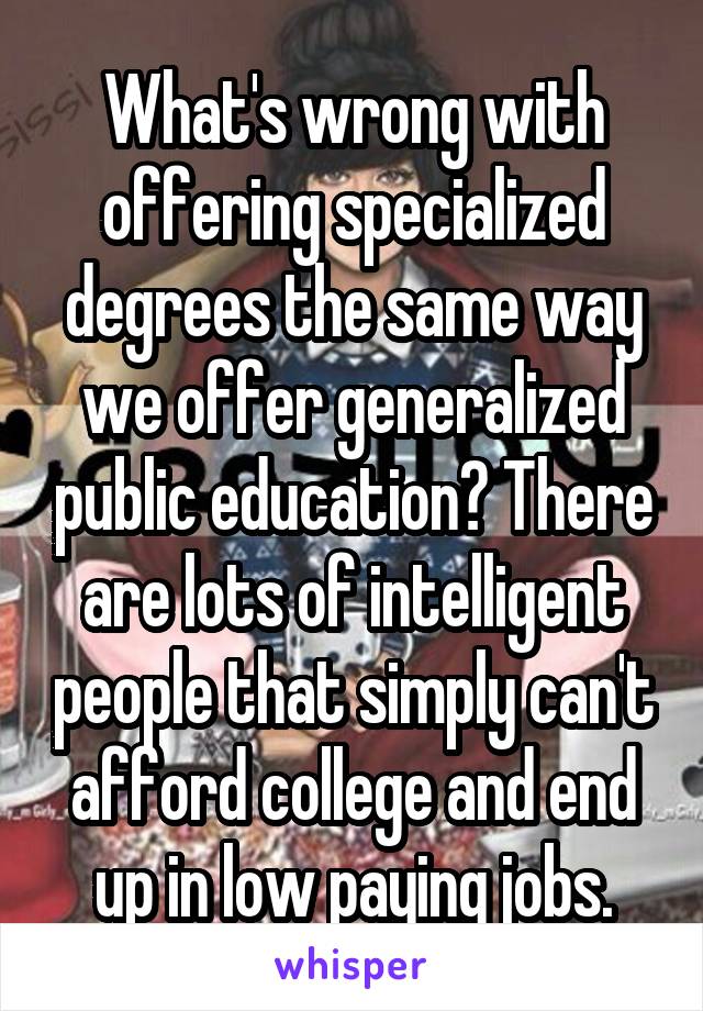 What's wrong with offering specialized degrees the same way we offer generalized public education? There are lots of intelligent people that simply can't afford college and end up in low paying jobs.