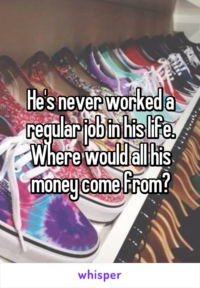 He's never worked a regular job in his life. Where would all his money come from?