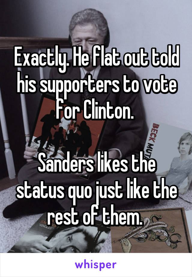 Exactly. He flat out told his supporters to vote for Clinton. 

Sanders likes the status quo just like the rest of them. 