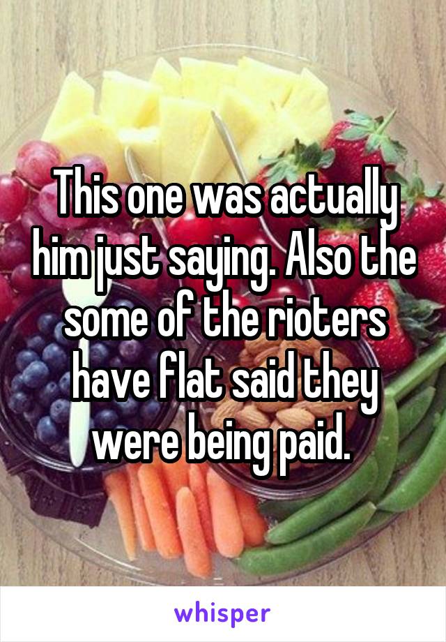 This one was actually him just saying. Also the some of the rioters have flat said they were being paid. 