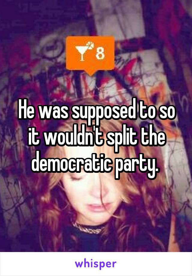 He was supposed to so it wouldn't split the democratic party. 