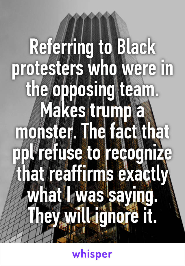 Referring to Black protesters who were in the opposing team. Makes trump a monster. The fact that ppl refuse to recognize that reaffirms exactly what I was saying. They will ignore it.