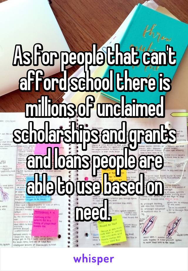 As for people that can't afford school there is millions of unclaimed scholarships and grants and loans people are able to use based on need. 