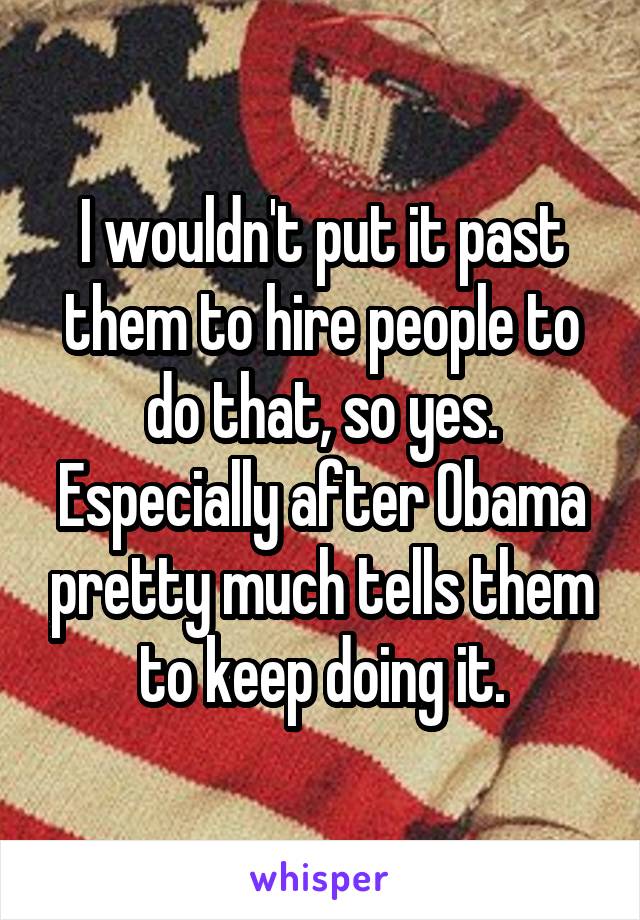 I wouldn't put it past them to hire people to do that, so yes. Especially after Obama pretty much tells them to keep doing it.