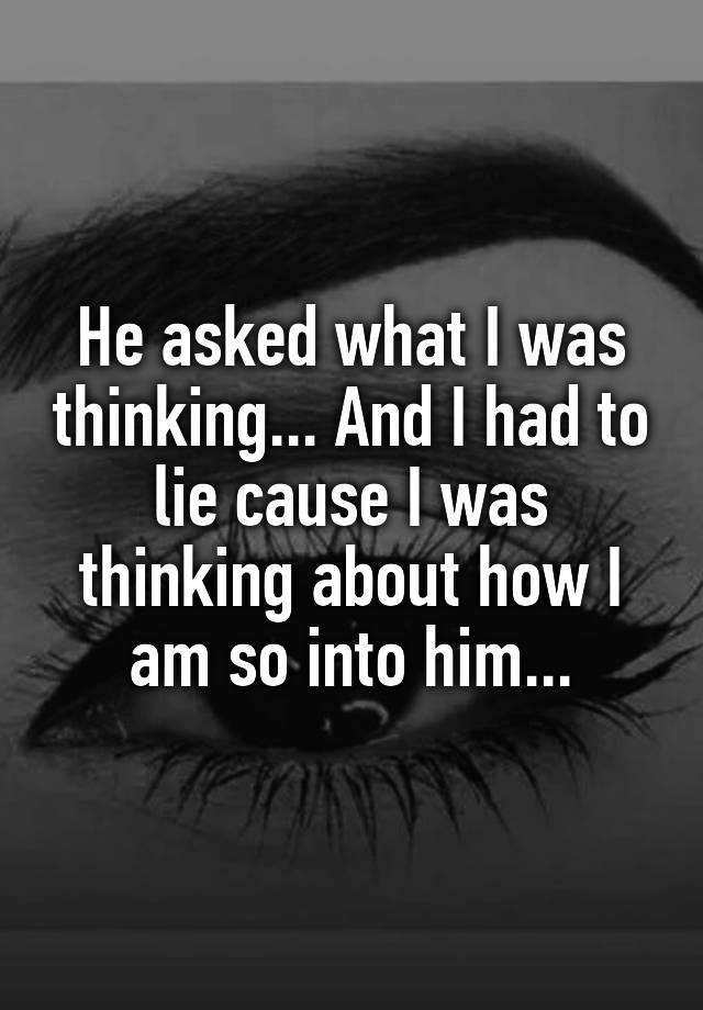 he-asked-what-i-was-thinking-and-i-had-to-lie-cause-i-was-thinking