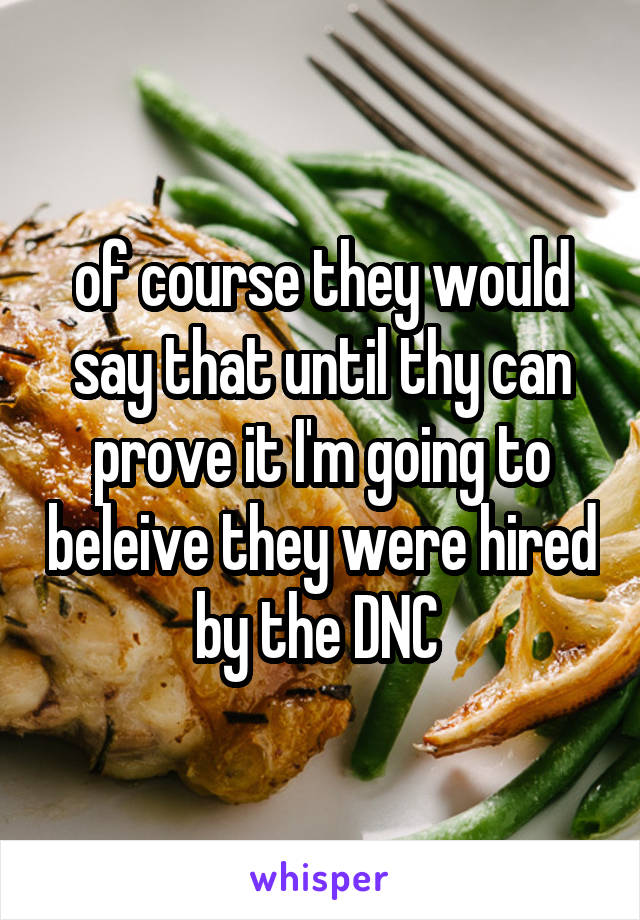 of course they would say that until thy can prove it I'm going to beleive they were hired by the DNC 