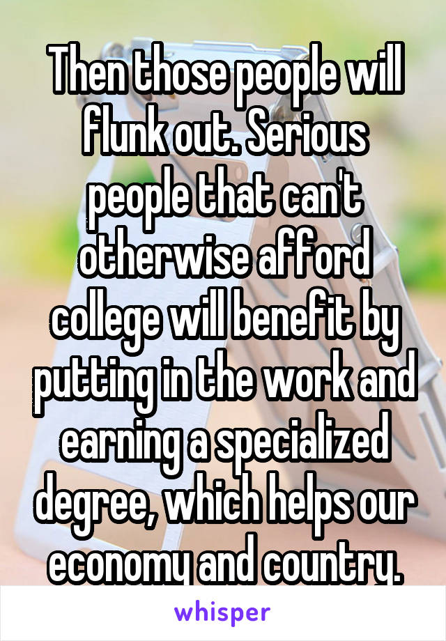 Then those people will flunk out. Serious people that can't otherwise afford college will benefit by putting in the work and earning a specialized degree, which helps our economy and country.