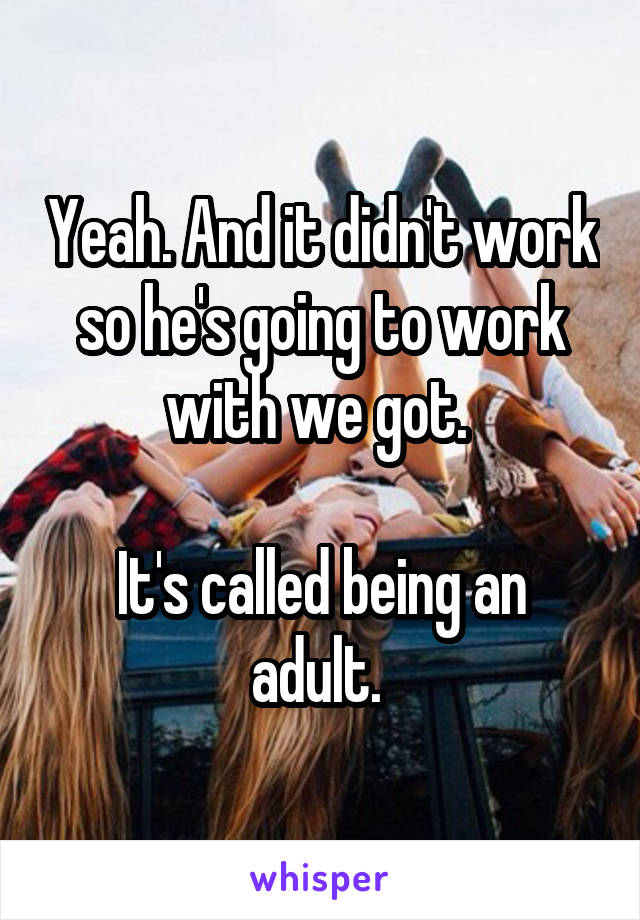 Yeah. And it didn't work so he's going to work with we got. 

It's called being an adult. 