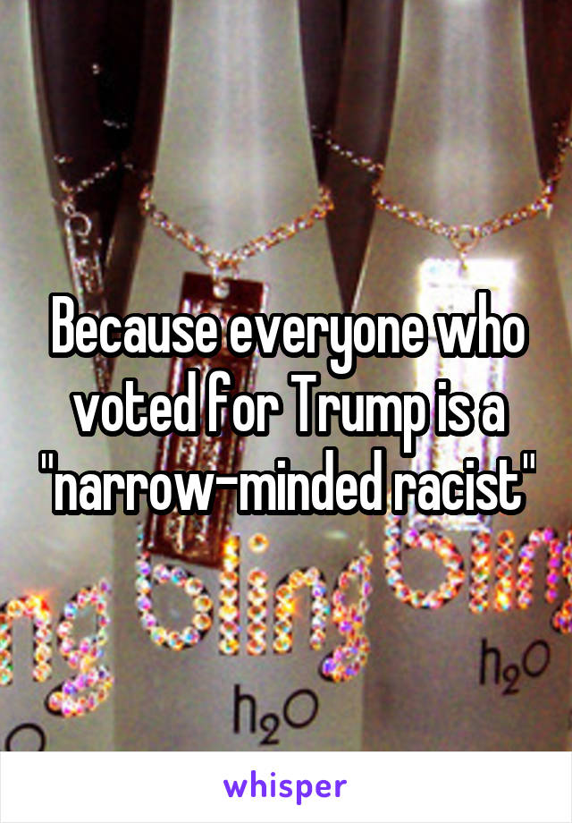 Because everyone who voted for Trump is a "narrow-minded racist"